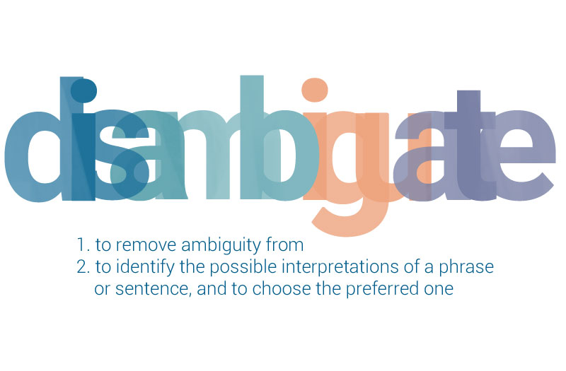 Disambiguate means to remove ambiguity from, or to identify the possible interpretations of a phrase or sentence, and to choose the preferred one. It's an essential practice for writers and editors alike.